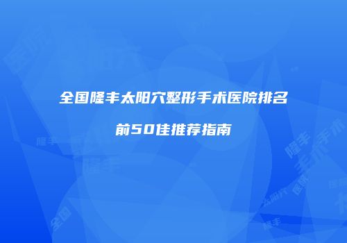 全国隆丰太阳穴整形手术医院排名前50佳推荐指南