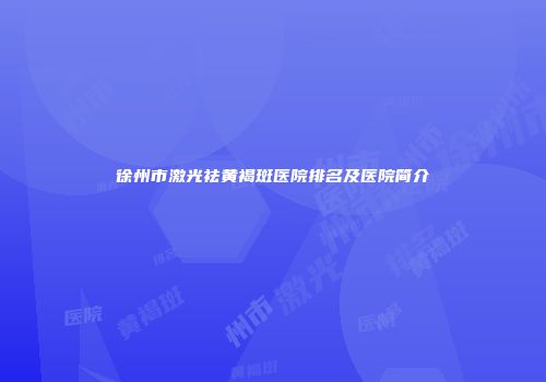 徐州市激光祛黄褐斑医院排名及医院简介