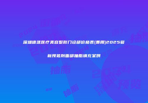 深圳德漾医疗美容整形门诊部价格表(费用)2025崭新预览附面部抽脂填充案例