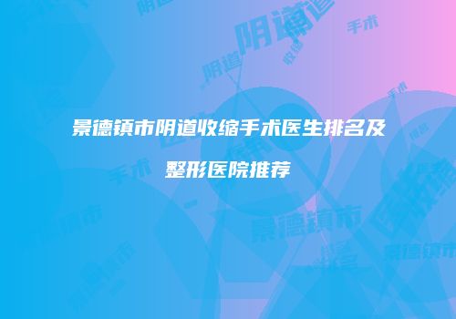 景德镇市阴道收缩手术医生排名及整形医院推荐