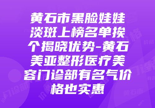 黄石市黑脸娃娃淡斑上榜名单挨个揭晓优势-黄石美亚整形医疗美容门诊部有名气价格也实惠