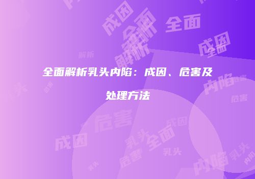 全面解析乳头内陷：成因、危害及处理方法