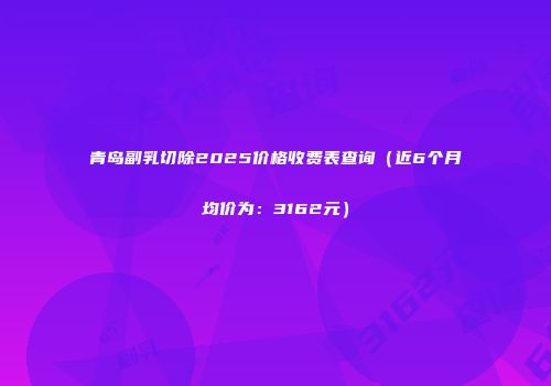 青岛副乳切除2025价格收费表查询（近6个月均价为：3162元）