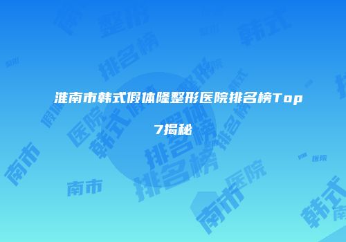 淮南市韩式假体隆整形医院排名榜Top7揭秘