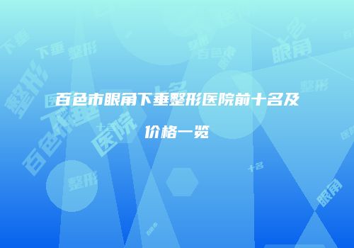 百色市眼角下垂整形医院前十名及价格一览