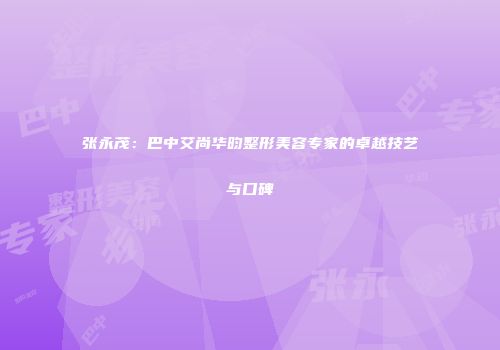 张永茂：巴中艾尚华昀整形美容专家的卓越技艺与口碑