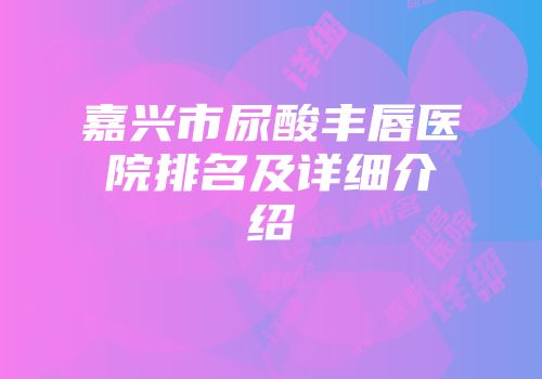 嘉兴市尿酸丰唇医院排名及详细介绍
