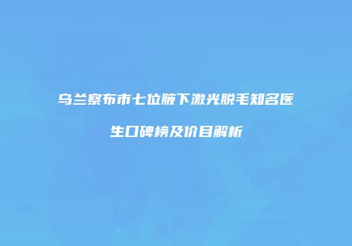 乌兰察布市七位腋下激光脱毛知名医生口碑榜及价目解析