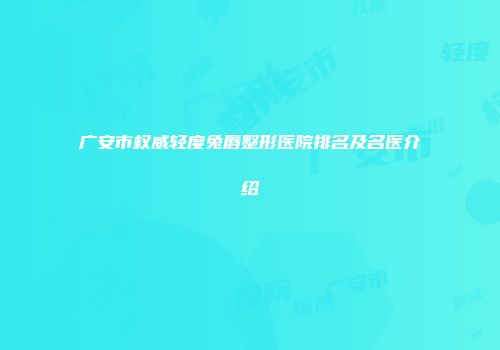 广安市权威轻度兔唇整形医院排名及名医介绍