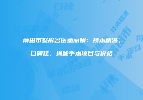 莆田市整形名医董丽娟：技术精湛，口碑佳，揭秘手术项目与价格