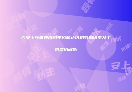 吉安上颌骨埋伏阻生齿矫正价格影响因素及手术费用解析