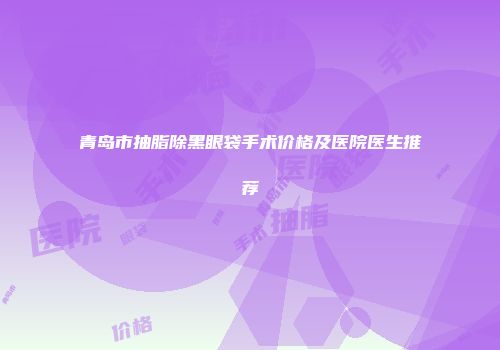 青岛市抽脂除黑眼袋手术价格及医院医生推荐