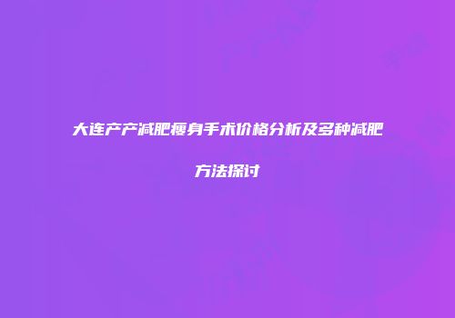 大连产产减肥瘦身手术价格分析及多种减肥方法探讨