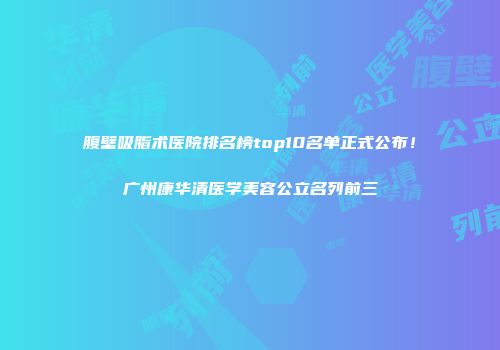 腹壁吸脂术医院排名榜top10名单正式公布！广州康华清医学美容公立名列前三