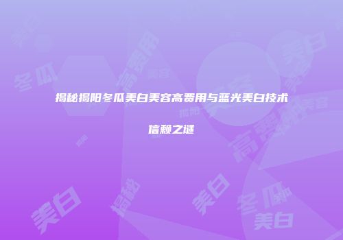 揭秘揭阳冬瓜美白美容高费用与蓝光美白技术信赖之谜