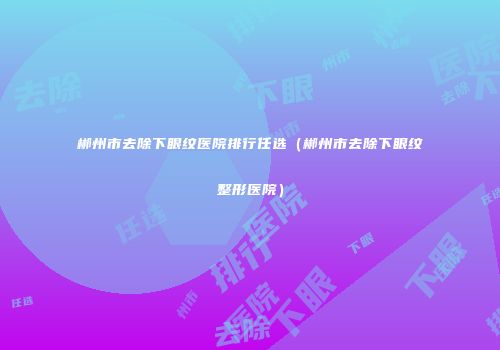 郴州市去除下眼纹医院排行任选（郴州市去除下眼纹整形医院）
