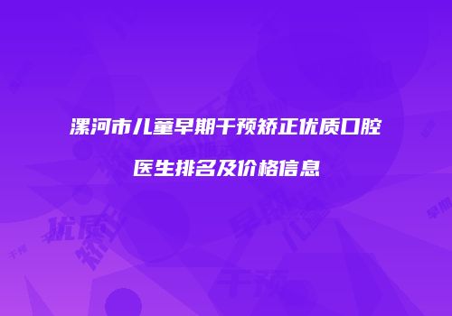 漯河市儿童早期干预矫正优质口腔医生排名及价格信息