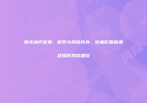 激光治疗近视：优势与风险并存，价格影响因素及降低风险建议