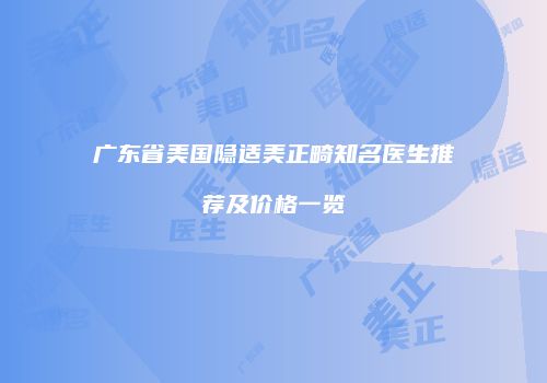 广东省美国隐适美正畸知名医生推荐及价格一览