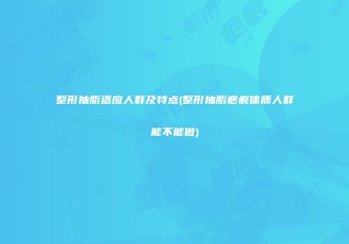 整形抽脂适应人群及特点(整形抽脂疤痕体质人群能不能做)