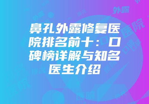 鼻孔外露修复医院排名前十：口碑榜详解与知名医生介绍