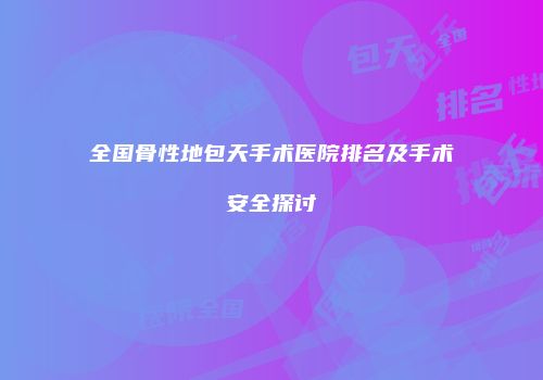 全国骨性地包天手术医院排名及手术安全探讨