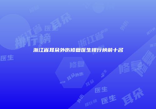 浙江省耳朵外伤修复医生排行榜前十名