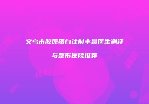 义乌市胶原蛋白注射丰鼻医生测评与整形医院推荐