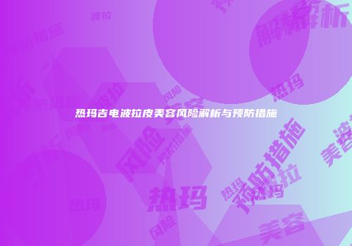 热玛吉电波拉皮美容风险解析与预防措施