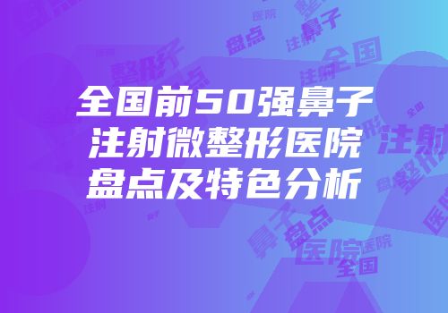 全国前50强鼻子注射微整形医院盘点及特色分析