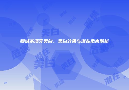 聊城茶渍牙美白：美白效果与潜在危害解析