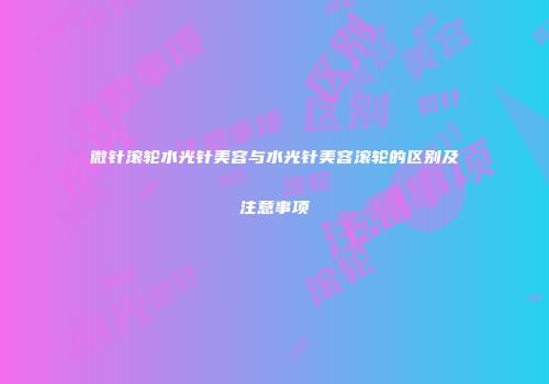 微针滚轮水光针美容与水光针美容滚轮的区别及注意事项