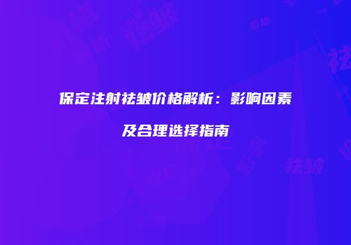 保定注射祛皱价格解析：影响因素及合理选择指南
