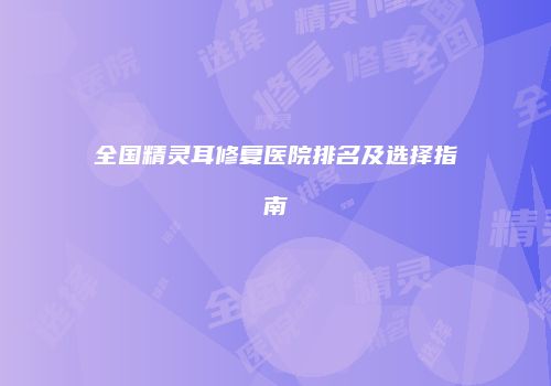 全国精灵耳修复医院排名及选择指南