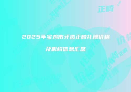 2025年宝鸡市牙齿正畸托槽价格及机构信息汇总