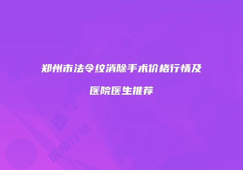 郑州市法令纹消除手术价格行情及医院医生推荐
