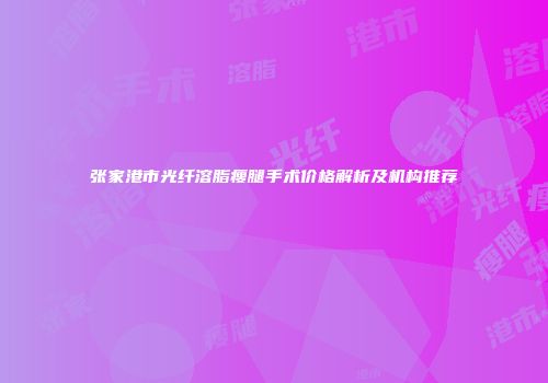 张家港市光纤溶脂瘦腿手术价格解析及机构推荐