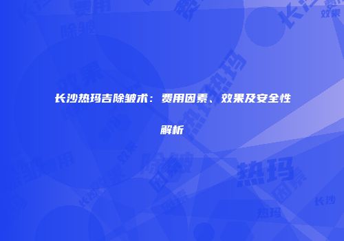 长沙热玛吉除皱术：费用因素、效果及安全性解析