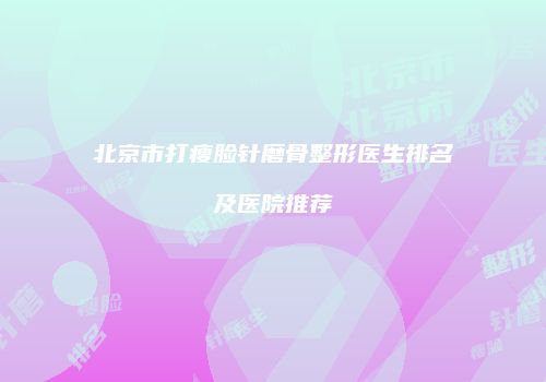 北京市打瘦脸针磨骨整形医生排名及医院推荐