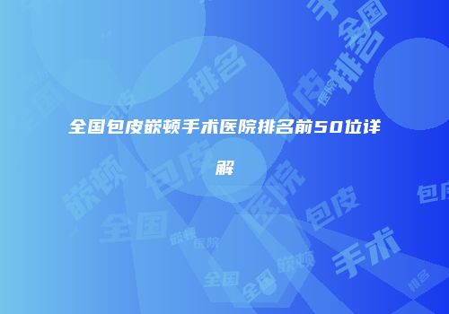 全国包皮嵌顿手术医院排名前50位详解