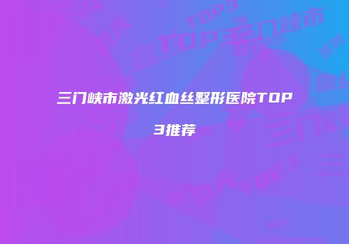 三门峡市激光红血丝整形医院TOP3推荐