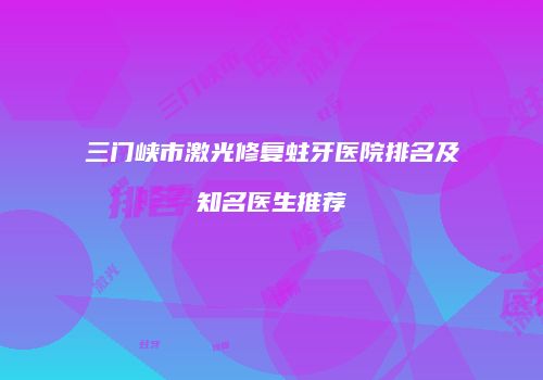 三门峡市激光修复蛀牙医院排名及知名医生推荐