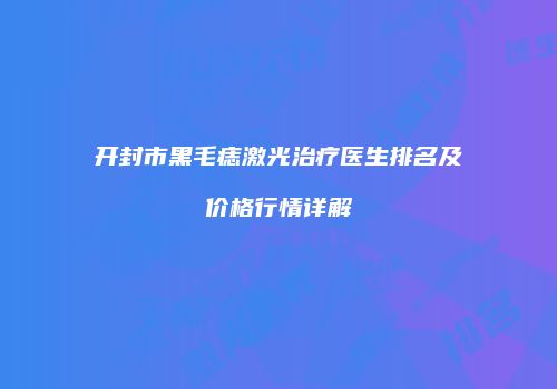 开封市黑毛痣激光治疗医生排名及价格行情详解