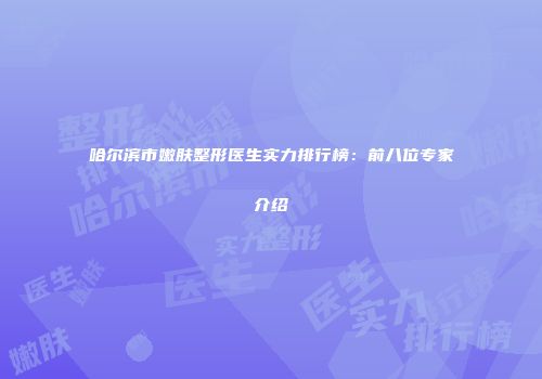 哈尔滨市嫩肤整形医生实力排行榜：前八位专家介绍