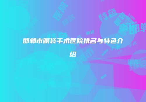 邯郸市眼袋手术医院排名与特色介绍