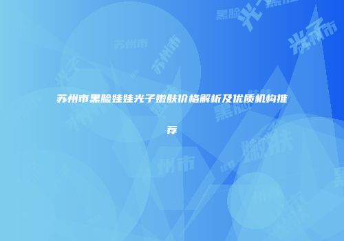 苏州市黑脸娃娃光子嫩肤价格解析及优质机构推荐