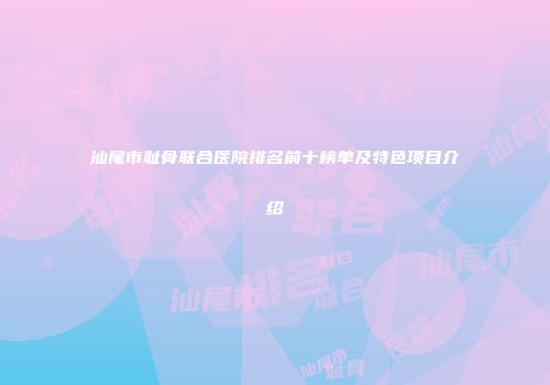 汕尾市耻骨联合医院排名前十榜单及特色项目介绍