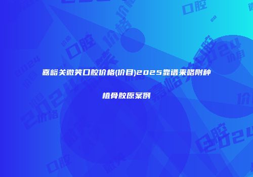 嘉峪关微笑口腔价格(价目)2025靠谱来咯附种植骨胶原案例
