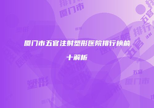 厦门市五官注射塑形医院排行榜前十解析
