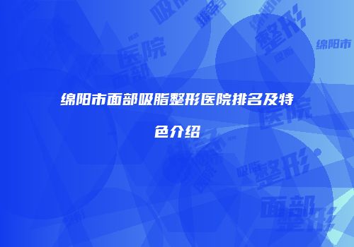 绵阳市面部吸脂整形医院排名及特色介绍